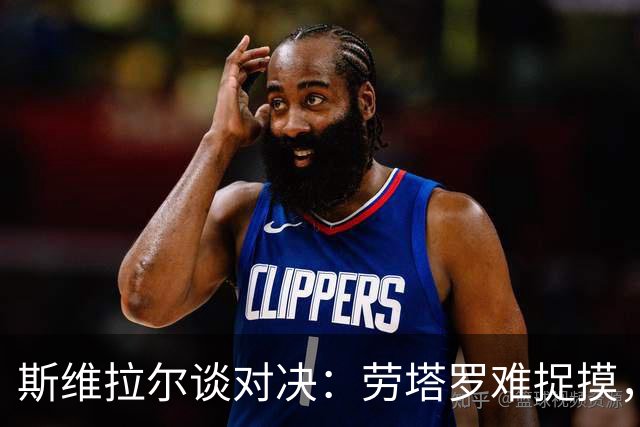 斯维拉尔谈对决：劳塔罗难捉摸，马伦如影随形